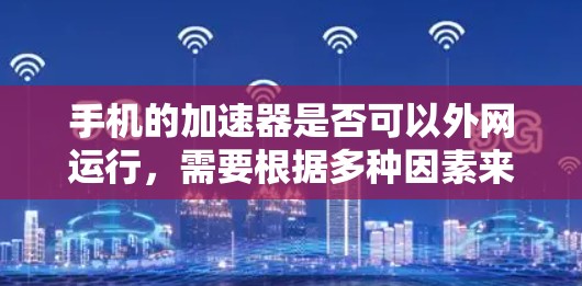 手机的加速器是否可以外网运行,需要根据多种因素来判断。以下是对该问题的详细分析和建议