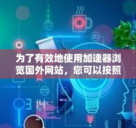 为了有效地使用加速器浏览国外网站，您可以按照以下步骤进行操作