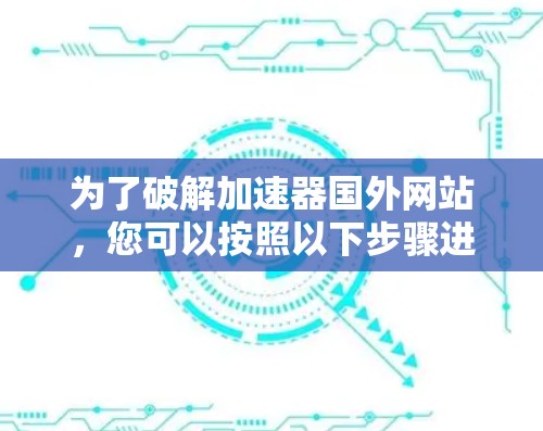 为了破解加速器国外网站,您可以按照以下步骤进行操作
