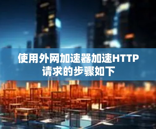 使用外网加速器加速HTTP请求的步骤如下