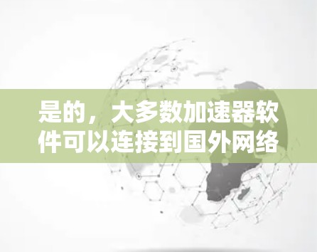 是的，大多数加速器软件可以连接到国外网络，但具体是否可以连接取决于几个因素