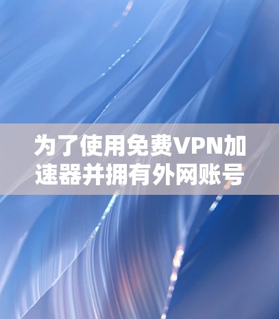为了使用免费VPN加速器并拥有外网账号密码，以下是一步步的建议