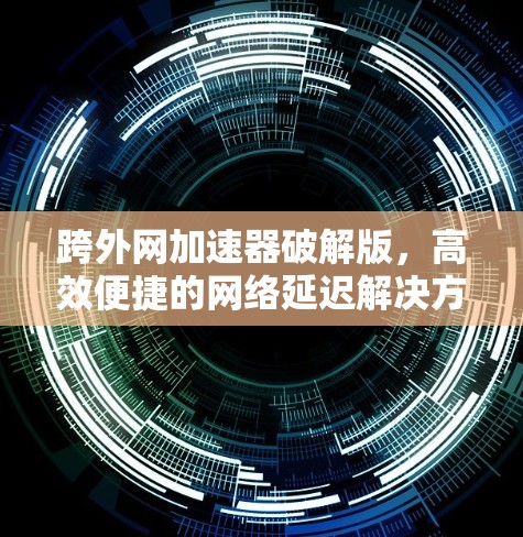 跨外网加速器破解版，高效便捷的网络延迟解决方案