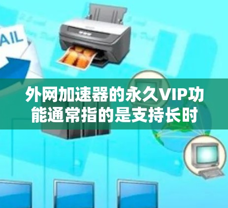 外网加速器的永久VIP功能通常指的是支持长时间运行或更高权限的加速器，但具体实现可能取决于加速器的版本和功能设置。以下是一个通用的外网加速器推荐，供您参考