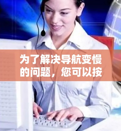 为了解决导航变慢的问题，您可以按照以下步骤进行排查和解决