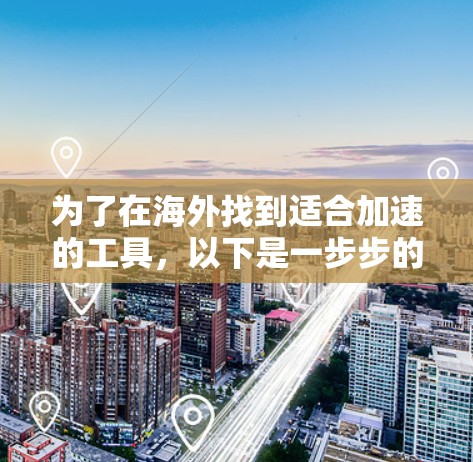 为了在海外找到适合加速的工具，以下是一步步的建议