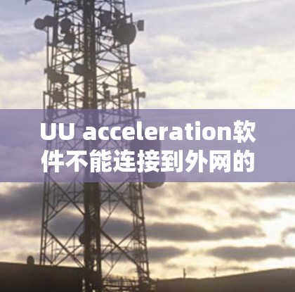 UU acceleration软件不能连接到外网的原因可能包括以下几点