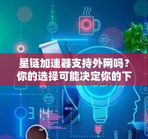 星链加速器支持外网吗？你的选择可能决定你的下载体验