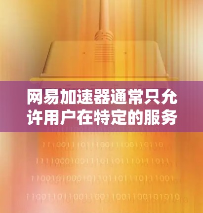 网易加速器通常只允许用户在特定的服务器上访问网络资源，通常是主机服务器或云服务器。因此，如果您的设备（如个人电脑）无法连接到这些服务器，网易加速器无法访问外部网络