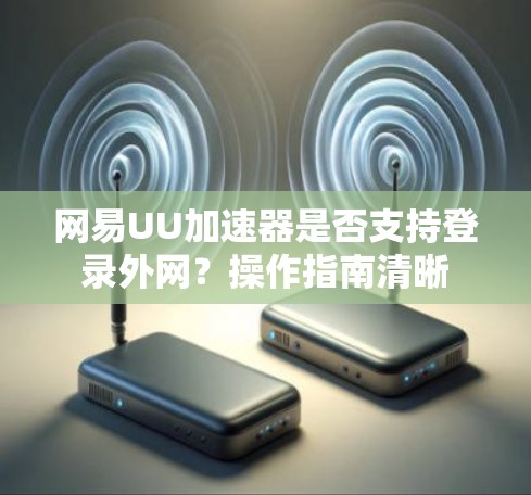网易UU加速器是否支持登录外网？操作指南清晰