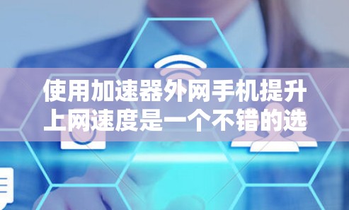 使用加速器外网手机提升上网速度是一个不错的选择，但需要综合考虑多个因素。以下是详细的步骤和建议