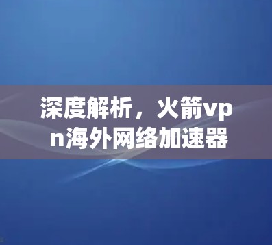 深度解析，火箭vp n海外网络加速器性能与优化详解