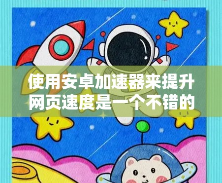使用安卓加速器来提升网页速度是一个不错的选择，但需要仔细考虑它的各种参数和功能。以下是一个有条理的步骤指南，帮助你有效地使用安卓加速器