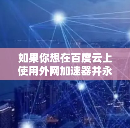 如果你想在百度云上使用外网加速器并永久使用，以下是一些建议和推荐