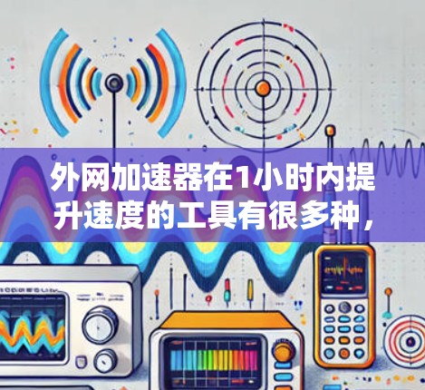 外网加速器在1小时内提升速度的工具有很多种，如果你担心网络速度变慢，可以尝试以下几种加速软件