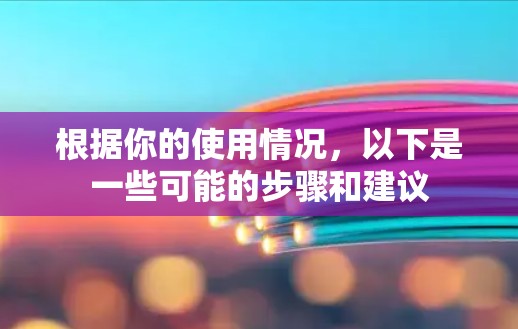 根据你的使用情况，以下是一些可能的步骤和建议