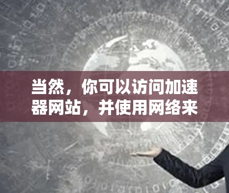 当然,你可以访问加速器网站,并使用网络来获取加速服务。以下是一些通用的步骤和注意事项,供你参考