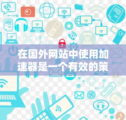 在国外网站中使用加速器是一个有效的策略来提升加载速度。以下是一步步的指南，帮助你轻松掌握加速器的使用方法