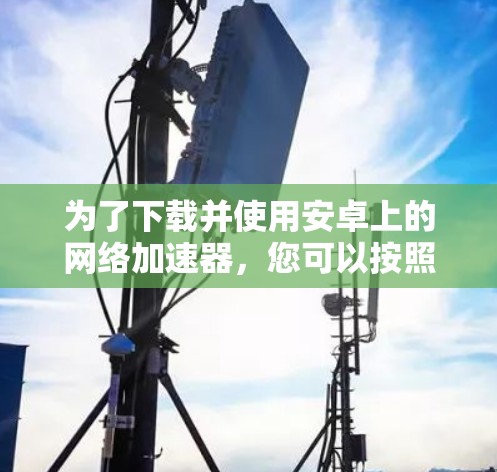 为了下载并使用安卓上的网络加速器，您可以按照以下步骤操作