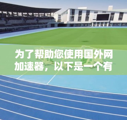 为了帮助您使用国外网加速器，以下是一个有条理的总结和建议