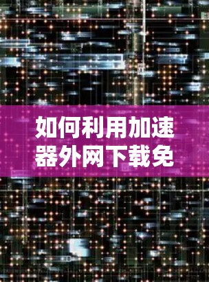 如何利用加速器外网下载免费版高效获取网络资源