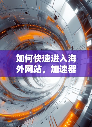 如何快速进入海外网站，加速器解密你的高效访问之道