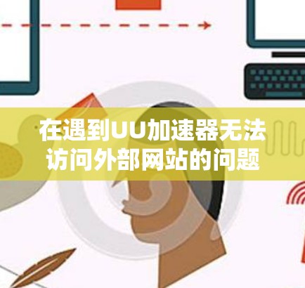 在遇到UU加速器无法访问外部网站的问题时，可以按照以下步骤进行处理