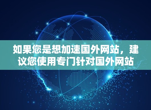如果您是想加速国外网站，建议您使用专门针对国外网站加速的工具，例如