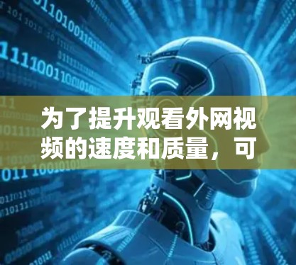 为了提升观看外网视频的速度和质量，可以采取以下步骤
