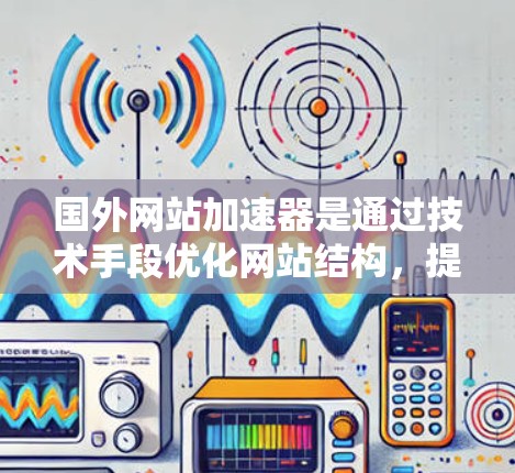 国外网站加速器是通过技术手段优化网站结构，提升加载速度的工具，常见于提高网页访问效率。以下是关于他们的一些关键点