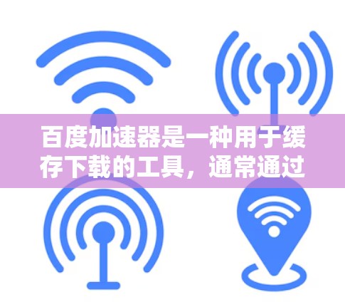 百度加速器是一种用于缓存下载的工具，通常通过自动加载国外网站来简化下载流程。虽然它提供了一定的安全功能，但下载国外网站时仍需谨慎处理以下几点
