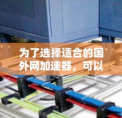 为了选择适合的国外网加速器,可以按照以下步骤进行