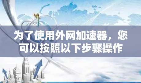 为了使用外网加速器,您可以按照以下步骤操作