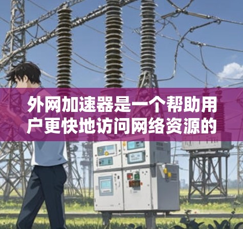 外网加速器是一个帮助用户更快地访问网络资源的工具。根据你的需求和使用场景，以下是一些推荐的外网加速器，涵盖功能和适用性