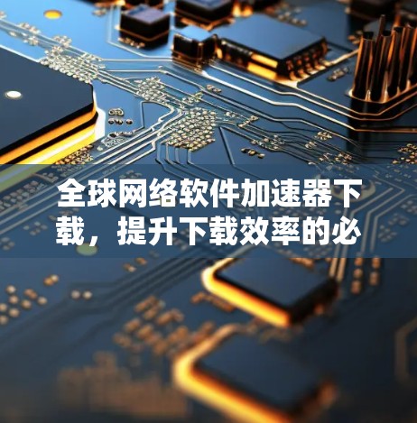 全球网络软件加速器下载,提升下载效率的必备工具