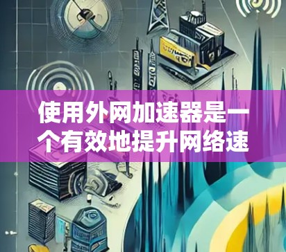 使用外网加速器是一个有效地提升网络速度的方法，以下是详细的步骤指南