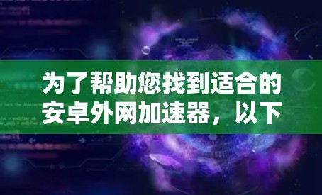 为了帮助您找到适合的安卓外网加速器,以下是一些详细的步骤和建议