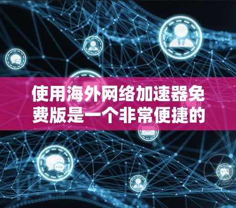使用海外网络加速器免费版是一个非常便捷的工具，可以帮助用户在海外访问网站时减少延迟和网络使用时间。以下是详细的使用步骤和注意事项