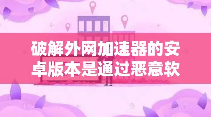 破解外网加速器的安卓版本是通过恶意软件和破解工具实现的，通常分为几个步骤