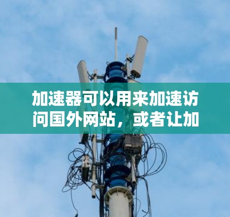 加速器可以用来加速访问国外网站，或者让加速器本身能够访问国外网站资源。以下是一些可能的解决方案