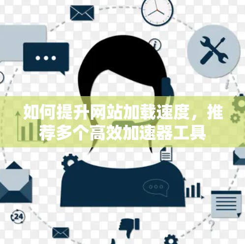 如何提升网站加载速度,推荐多个高效加速器工具