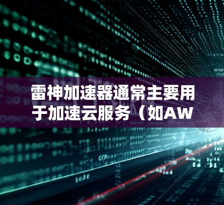 雷神加速器通常主要用于加速云服务(如AWS、Azure、阿里云等)内的HTTP或HTTPS请求,因此它本身不会挂外网。然而,如果你是在使用云加速服务时,可以考虑以下几种情况