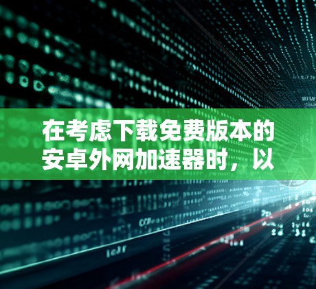 在考虑下载免费版本的安卓外网加速器时,以下是一些关键点和建议,帮助你做出明智的选择