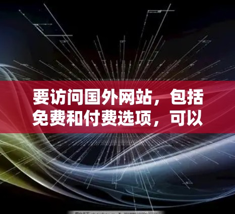 要访问国外网站，包括免费和付费选项，可以遵循以下步骤和考虑