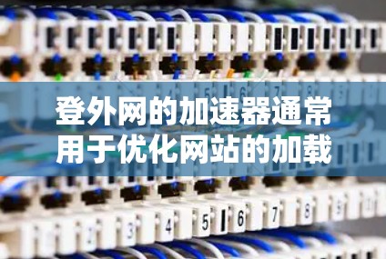 登外网的加速器通常用于优化网站的加载速度,提升搜索引擎排名,并减少网页加载时间。如果您是使用某个特定的加速器来优化网站,那么它确实可能有用。然而,是否有用取决于几个因素