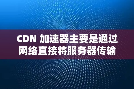 CDN 加速器主要是通过网络直接将服务器传输到用户端，以避免服务器延迟和延迟加载问题。CDN 加速器通常分为免费版和付费版，免费版可能无法满足用户对加载速度的需求，尤其是针对海外网站的情况