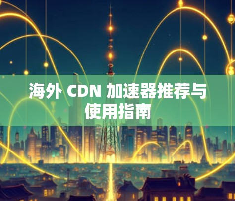 海外 CDN 加速器推荐与使用指南