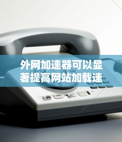 外网加速器可以显著提高网站加载速度，减少延迟。以下是一些实用的外网加速器推荐，帮助你优化外网访问体验
