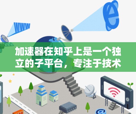 加速器在知乎上是一个独立的子平台,专注于技术工具和开发工具的分享。以下是关于加速器的详细信息