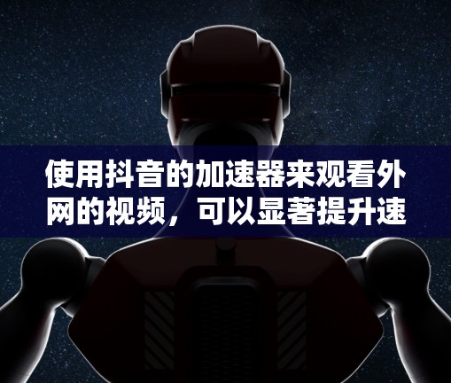 使用抖音的加速器来观看外网的视频,可以显著提升速度和体验。以下是详细的步骤指南